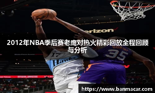 2012年NBA季后赛老鹰对热火精彩回放全程回顾与分析