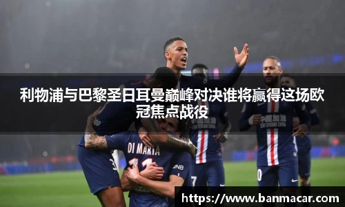 利物浦与巴黎圣日耳曼巅峰对决谁将赢得这场欧冠焦点战役