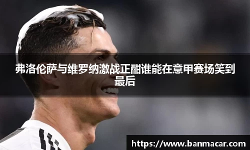 弗洛伦萨与维罗纳激战正酣谁能在意甲赛场笑到最后